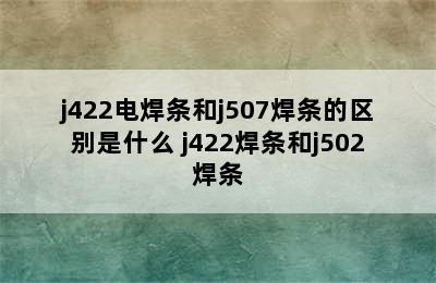 j422电焊条和j507焊条的区别是什么 j422焊条和j502焊条